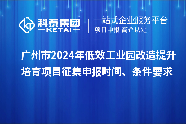 廣州市2024年低效工業(yè)園改造提升培育項目征集申報時間、條件要求