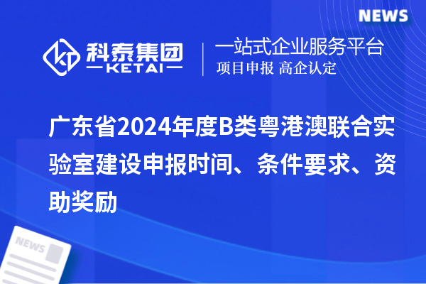 廣東省2024年度B類粵港澳聯(lián)合實(shí)驗(yàn)室建設(shè)申報(bào)時(shí)間、條件要求、資助獎(jiǎng)勵(lì)