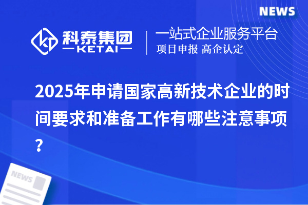 2025年申請(qǐng)國(guó)家高新技術(shù)企業(yè)的時(shí)間要求和準(zhǔn)備工作有哪些注意事項(xiàng)？