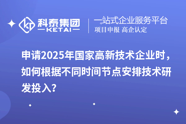 申請(qǐng)2025年國家高新技術(shù)企業(yè)時(shí)，如何根據(jù)不同時(shí)間節(jié)點(diǎn)安排技術(shù)研發(fā)投入？
