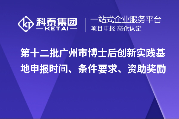 第十二批廣州市博士后創(chuàng)新實(shí)踐基地申報(bào)時(shí)間、條件要求、資助獎(jiǎng)勵(lì)