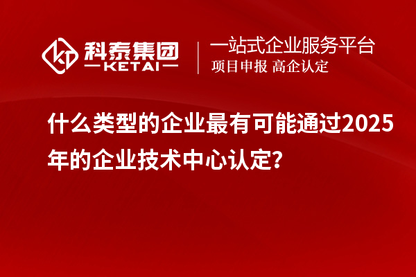 什么類型的企業(yè)最有可能通過2025年的企業(yè)技術(shù)中心認(rèn)定？