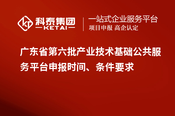廣東省第六批產(chǎn)業(yè)技術基礎公共服務平臺申報時間、條件要求