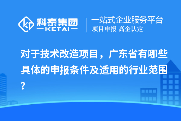 對于技術改造項目，廣東省有哪些具體的申報條件及適用的行業(yè)范圍？