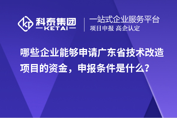 哪些企業(yè)能夠申請廣東省技術(shù)改造項目的資金，申報條件是什么？
