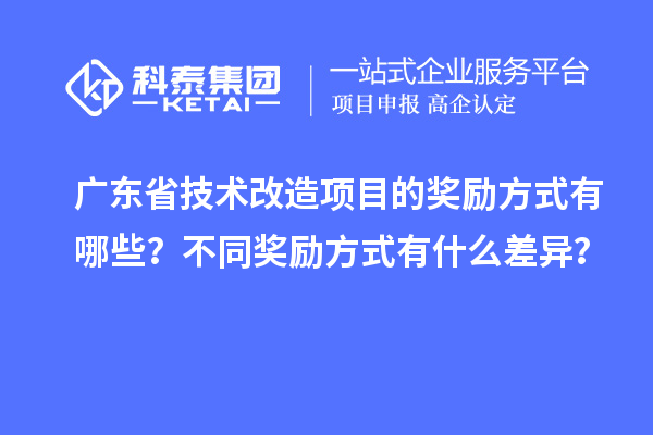 廣東省技術(shù)改造項(xiàng)目的獎勵方式有哪些？不同獎勵方式有什么差異？