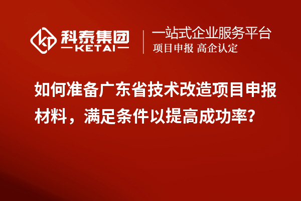 如何準備廣東省技術改造項目申報材料，滿足條件以提高成功率？