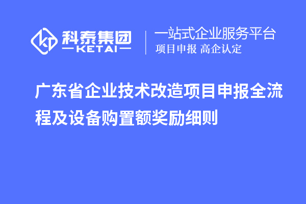 廣東省企業(yè)技術(shù)改造項(xiàng)目申報(bào)全流程及設(shè)備購置額獎勵細(xì)則