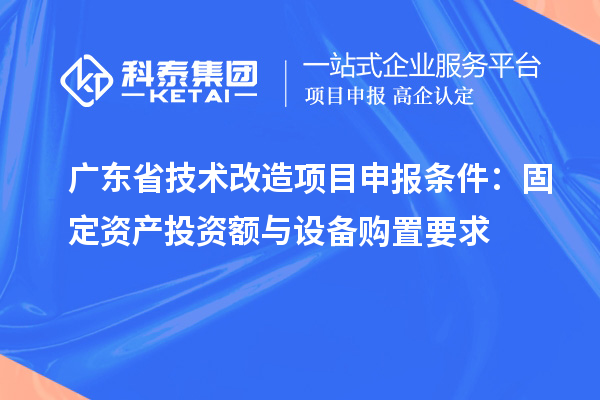 廣東省技術(shù)改造<a href=http://www.qiyeqqexmail.cn/shenbao.html target=_blank class=infotextkey>項(xiàng)目申報(bào)</a>條件：固定資產(chǎn)投資額與設(shè)備購(gòu)置要求
