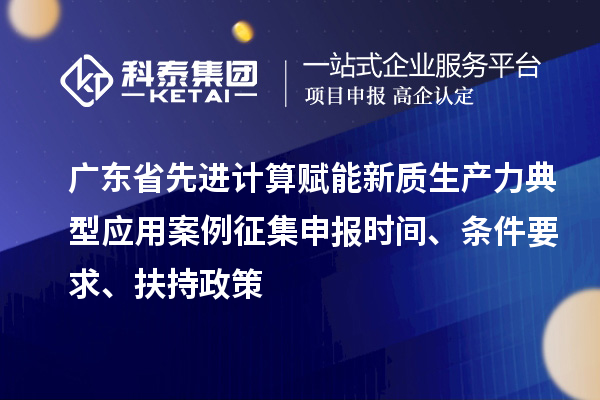 廣東省先進計算賦能新質(zhì)生產(chǎn)力典型應(yīng)用案例征集申報時間、條件要求、扶持政策