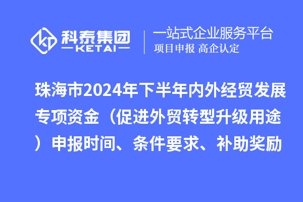 珠海市2024年下半年內(nèi)外經(jīng)貿(mào)發(fā)展專項資金（促進外貿(mào)轉(zhuǎn)型升級用途）申報時間、條件要求、補助獎勵