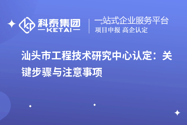 汕頭市工程技術(shù)研究中心認(rèn)定：關(guān)鍵步驟與注意事項