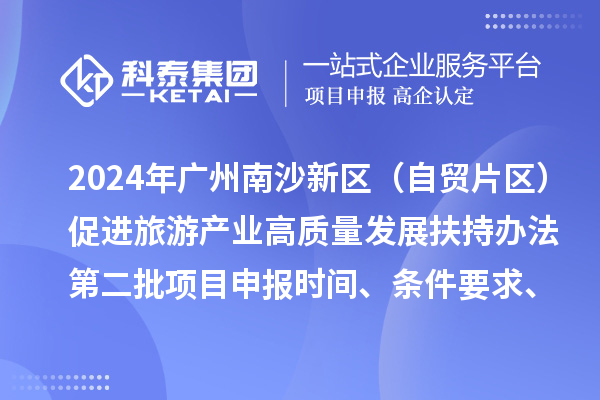 2024年廣州南沙新區(qū)（自貿(mào)片區(qū)）促進(jìn)旅游產(chǎn)業(yè)高質(zhì)量發(fā)展扶持辦法第二批<a href=http://www.qiyeqqexmail.cn/shenbao.html target=_blank class=infotextkey>項(xiàng)目申報(bào)</a>時(shí)間、條件要求、補(bǔ)助獎(jiǎng)勵(lì)