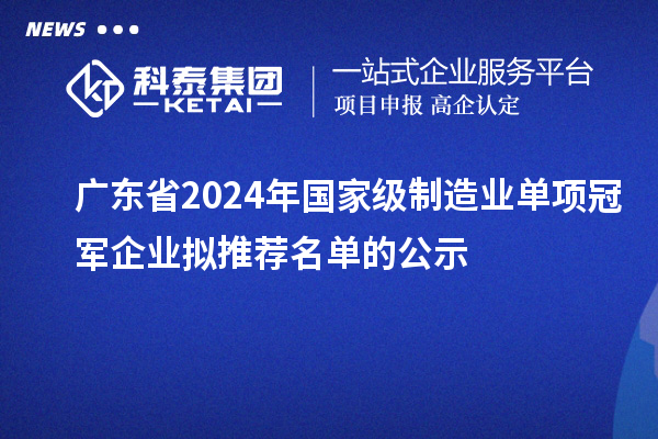 廣東省2024年國家級制造業(yè)單項(xiàng)冠軍企業(yè)擬推薦名單的公示