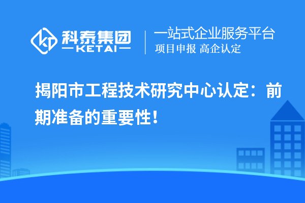 揭陽市工程技術(shù)研究中心認(rèn)定：前期準(zhǔn)備的重要性！