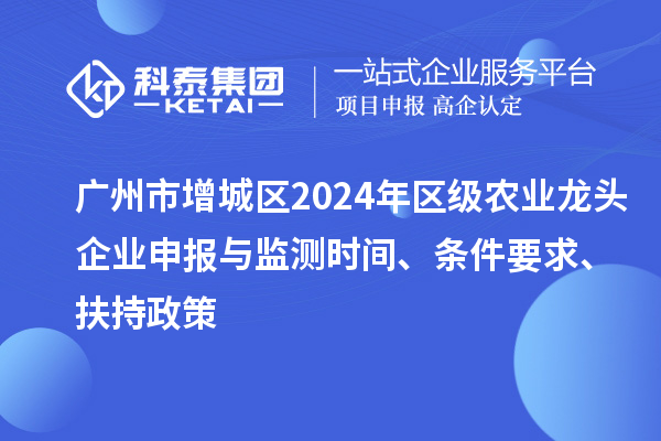 廣州市增城區(qū)2024年區(qū)級農(nóng)業(yè)龍頭企業(yè)申報與監(jiān)測時間、條件要求、扶持政策