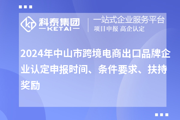 2024年中山市跨境電商出口品牌企業(yè)認(rèn)定申報(bào)時(shí)間、條件要求、扶持獎(jiǎng)勵(lì)