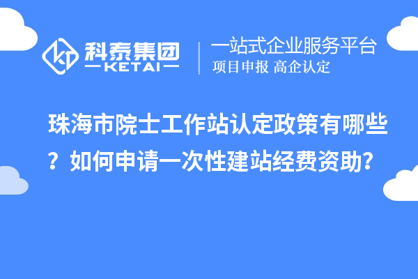 珠海市院士工作站認(rèn)定政策有哪些？如何申請(qǐng)一次性建站經(jīng)費(fèi)資助？