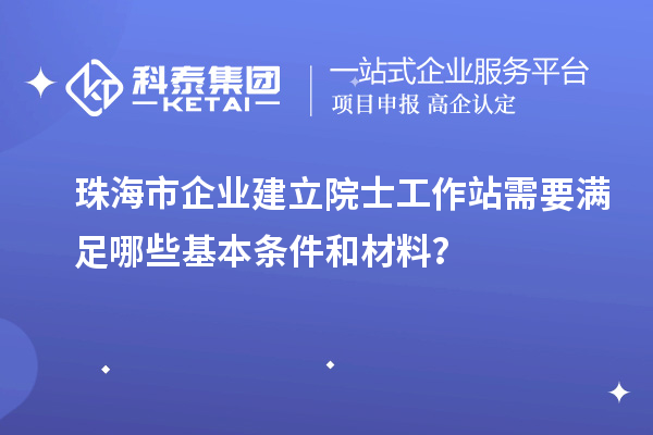 珠海市企業(yè)建立院士工作站需要滿足哪些基本條件和材料？