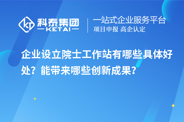 企業(yè)設(shè)立院士工作站有哪些具體好處？能帶來(lái)哪些創(chuàng)新成果？