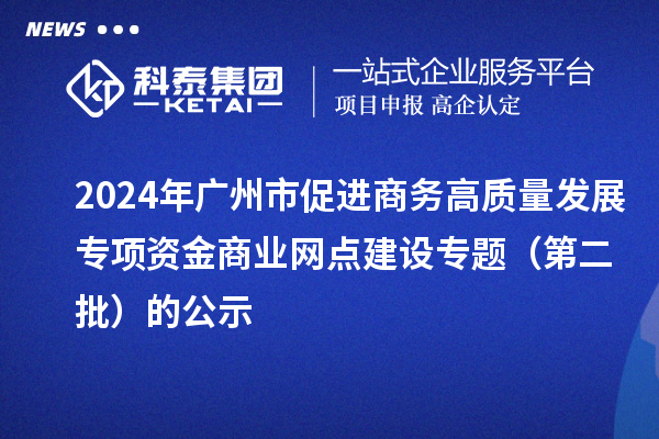 2024年廣州市促進商務高質(zhì)量發(fā)展專項資金商業(yè)網(wǎng)點建設(shè)專題（第二批）的公示