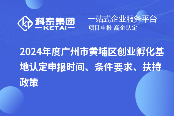 2024年度廣州市黃埔區(qū)創(chuàng)業(yè)孵化基地認(rèn)定申報(bào)時(shí)間、條件要求、扶持政策