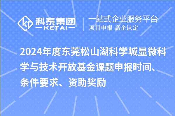 2024年度東莞松山湖科學(xué)城顯微科學(xué)與技術(shù)開放基金課題申報(bào)時(shí)間、條件要求、資助獎(jiǎng)勵(lì)