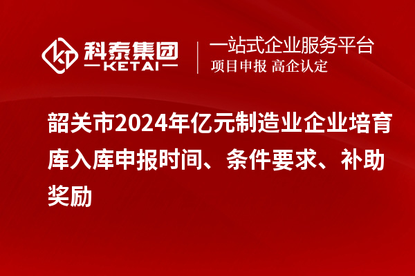 韶關(guān)市2024年億元制造業(yè)企業(yè)培育庫入庫申報時間、條件要求、補助獎勵