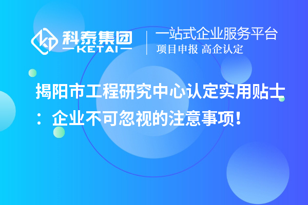 揭陽(yáng)市工程研究中心認(rèn)定實(shí)用貼士：企業(yè)不可忽視的注意事項(xiàng)！