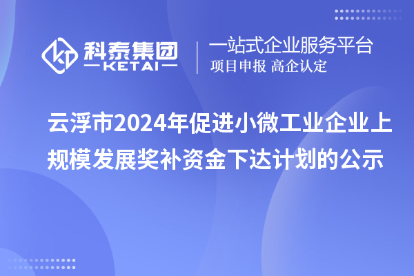 云浮市2024年促進(jìn)小微工業(yè)企業(yè)上規(guī)模發(fā)展獎補資金下達(dá)計劃的公示