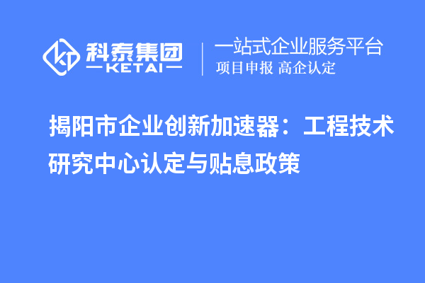 揭陽市企業(yè)創(chuàng)新加速器：工程技術(shù)研究中心認定與貼息政策