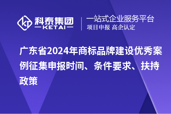 廣東省2024年商標(biāo)品牌建設(shè)優(yōu)秀案例征集申報(bào)時(shí)間、條件要求、扶持政策