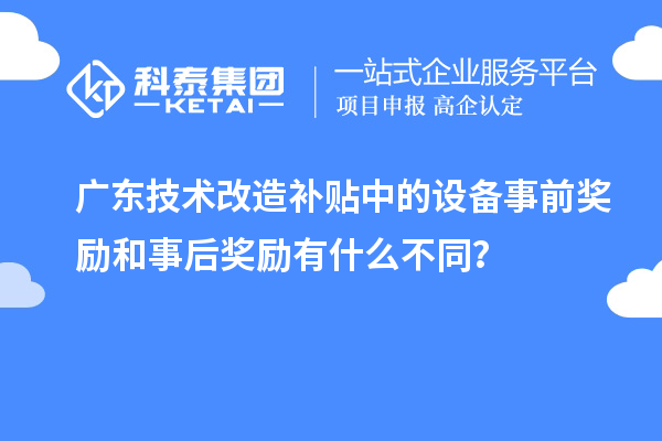廣東技術改造補貼中的設備事前獎勵和事后獎勵有什么不同？