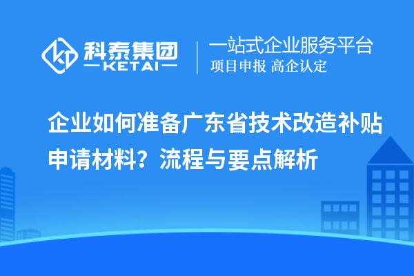 企業(yè)如何準備廣東省技術改造補貼申請材料？流程與要點解析