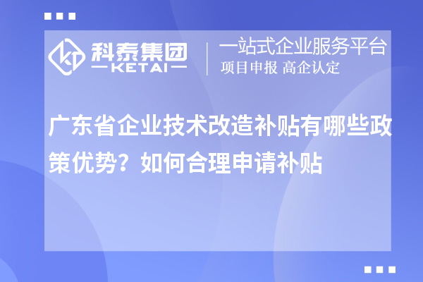 廣東省企業(yè)技術(shù)改造補(bǔ)貼有哪些政策優(yōu)勢(shì)？如何合理申請(qǐng)補(bǔ)貼