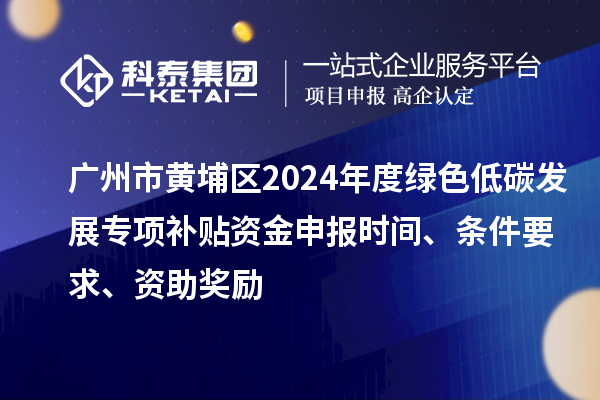 廣州市黃埔區(qū)2024年度綠色低碳發(fā)展專項補(bǔ)貼資金申報時間、條件要求、資助獎勵