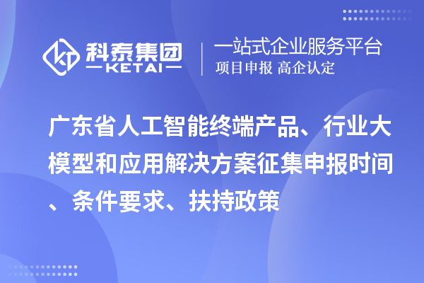 廣東省人工智能終端產(chǎn)品、行業(yè)大模型和應(yīng)用解決方案征集申報時間、條件要求、扶持政策