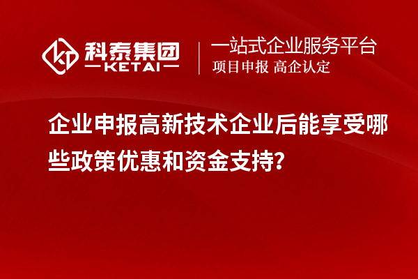 企業(yè)申報高新技術(shù)企業(yè)后能享受哪些政策優(yōu)惠和資金支持？