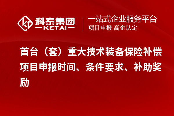首臺(tái)（套）重大技術(shù)裝備保險(xiǎn)補(bǔ)償項(xiàng)目申報(bào)時(shí)間、條件要求、補(bǔ)助獎(jiǎng)勵(lì)