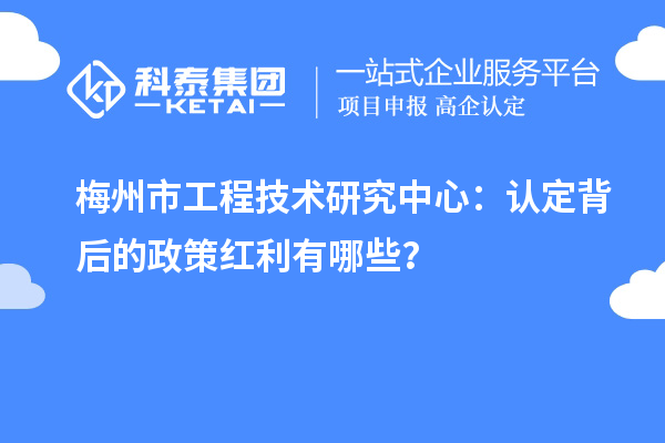 梅州市工程技術(shù)研究中心：認(rèn)定背后的政策紅利有哪些？