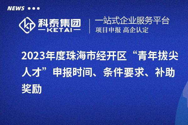 2023年度珠海市經(jīng)開區(qū)“青年拔尖人才”申報(bào)時間、條件要求、補(bǔ)助獎勵