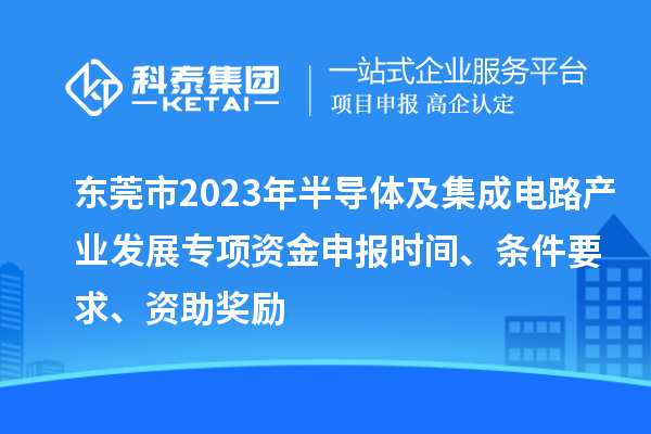 東莞市2023年半導(dǎo)體及集成電路產(chǎn)業(yè)發(fā)展專項(xiàng)資金申報(bào)時(shí)間、條件要求、資助獎(jiǎng)勵(lì)