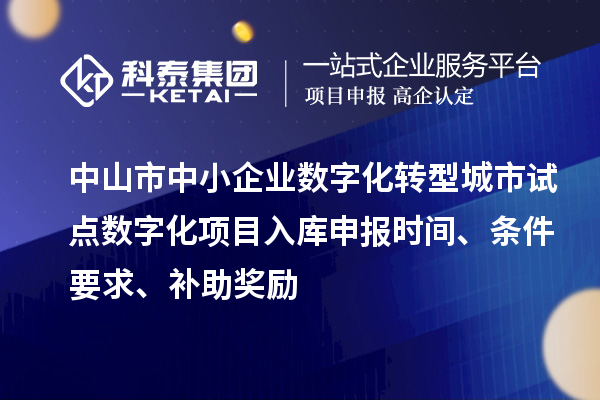中山市中小企業(yè)數(shù)字化轉(zhuǎn)型城市試點數(shù)字化項目入庫申報時間、條件要求、補助獎勵