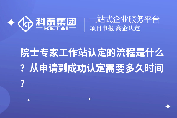 院士專家工作站認(rèn)定的流程是什么？從申請到成功認(rèn)定需要多久時間？