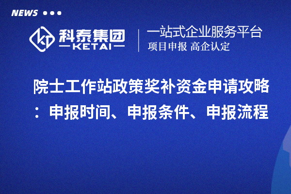 院士工作站政策獎(jiǎng)補(bǔ)資金申請攻略：申報(bào)時(shí)間、申報(bào)條件、申報(bào)流程