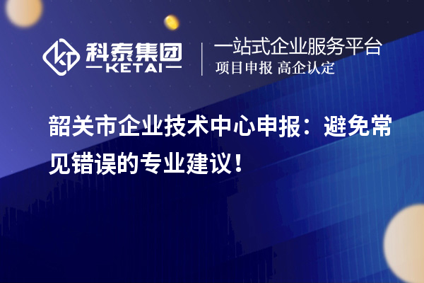 韶關(guān)市企業(yè)技術(shù)中心申報：避免常見錯誤的專業(yè)建議！