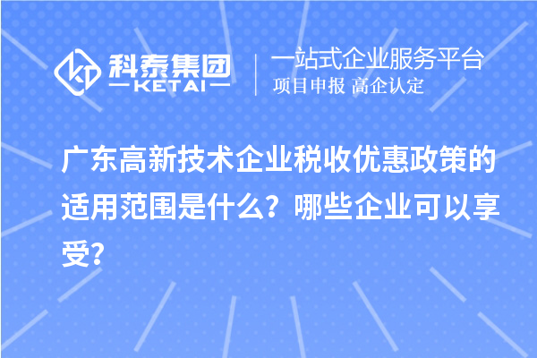 廣東高新技術(shù)企業(yè)稅收優(yōu)惠政策的適用范圍是什么？哪些企業(yè)可以享受？