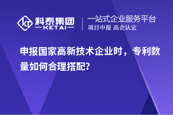 申報(bào)國家高新技術(shù)企業(yè)時，專利數(shù)量如何合理搭配？