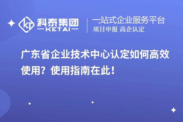 廣東省企業(yè)技術(shù)中心認(rèn)定如何高效使用？使用指南在此！