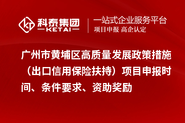 廣州市黃埔區(qū)高質(zhì)量發(fā)展政策措施 （出口信用保險(xiǎn)扶持）項(xiàng)目申報(bào)時(shí)間、條件要求、資助獎勵(lì)